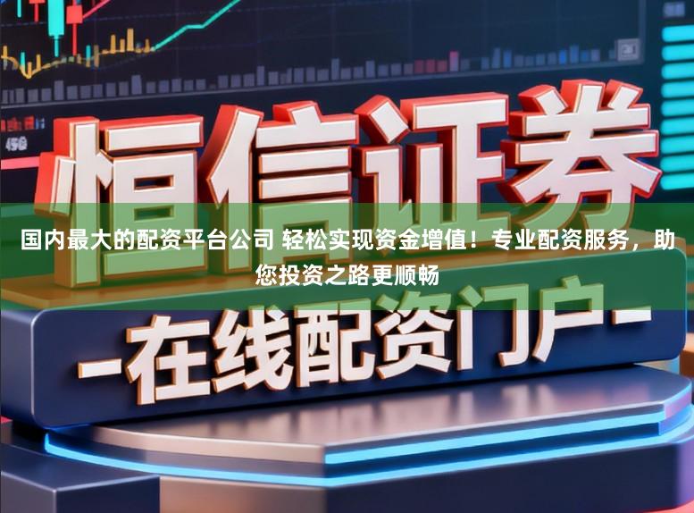 国内最大的配资平台公司 轻松实现资金增值！专业配资服务，助您投资之路更顺畅