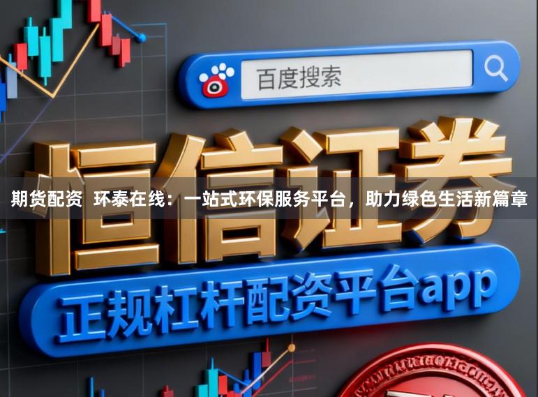 期货配资  环泰在线：一站式环保服务平台，助力绿色生活新篇章