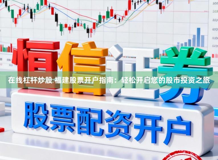在线杠杆炒股 福建股票开户指南：轻松开启您的股市投资之旅
