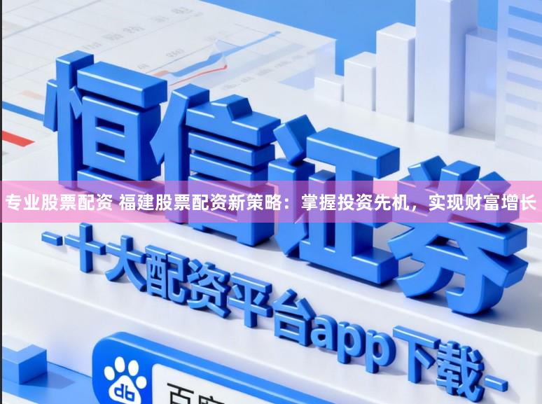 专业股票配资 福建股票配资新策略：掌握投资先机，实现财富增长