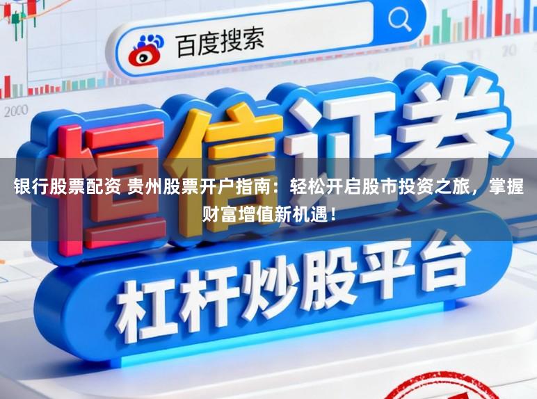 银行股票配资 贵州股票开户指南：轻松开启股市投资之旅，掌握财富增值新机遇！