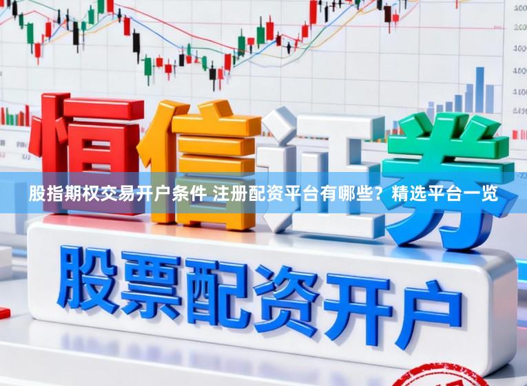 股指期权交易开户条件 注册配资平台有哪些？精选平台一览