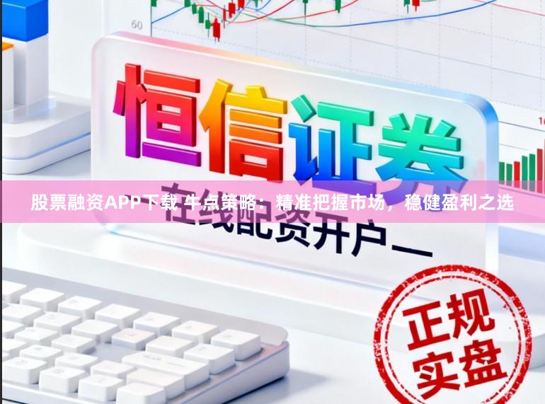 股票融资APP下载 牛点策略：精准把握市场，稳健盈利之选