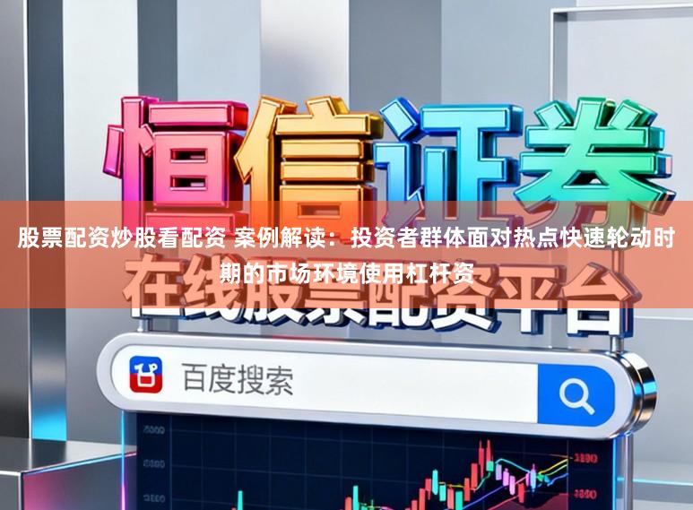 股票配资炒股看配资 案例解读：投资者群体面对热点快速轮动时期的市场环境使用杠杆资