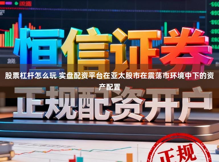 股票杠杆怎么玩 实盘配资平台在亚太股市在震荡市环境中下的资产配置