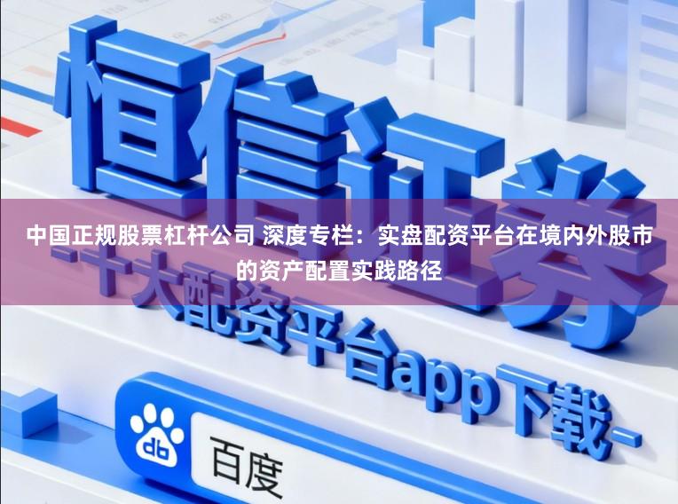中国正规股票杠杆公司 深度专栏：实盘配资平台在境内外股市的资产配置实践路径