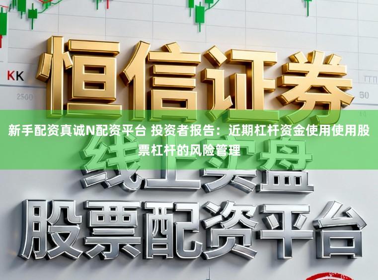 新手配资真诚N配资平台 投资者报告：近期杠杆资金使用使用股票杠杆的风险管理