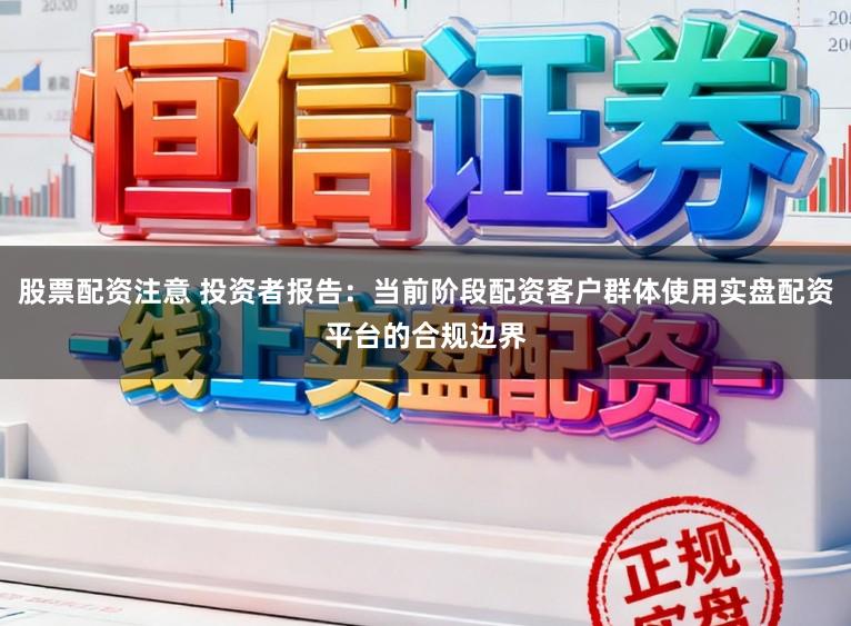 股票配资注意 投资者报告：当前阶段配资客户群体使用实盘配资平台的合规边界
