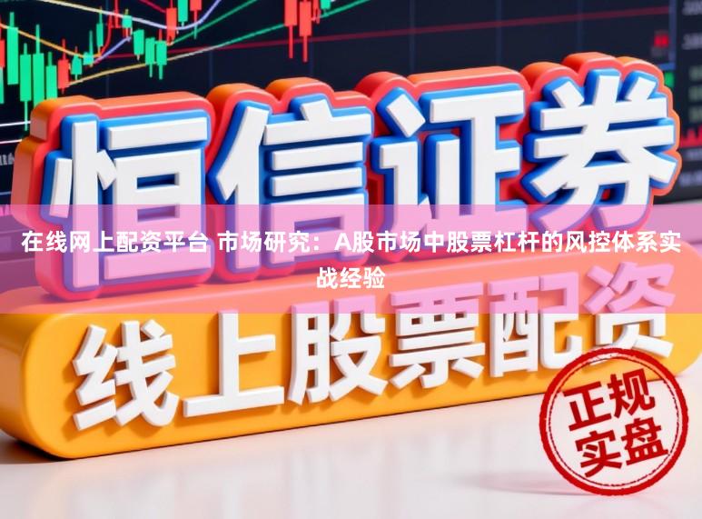 在线网上配资平台 市场研究：A股市场中股票杠杆的风控体系实战经验