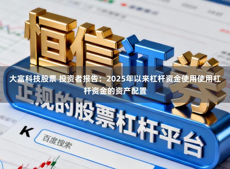 大富科技股票 投资者报告：2025年以来杠杆资金使用使用杠杆资金的资产配置