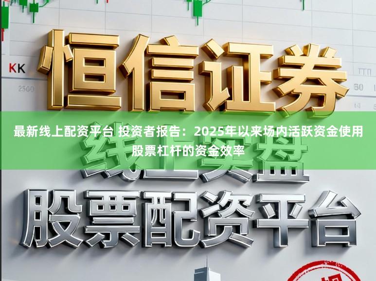 最新线上配资平台 投资者报告：2025年以来场内活跃资金使用股票杠杆的资金效率