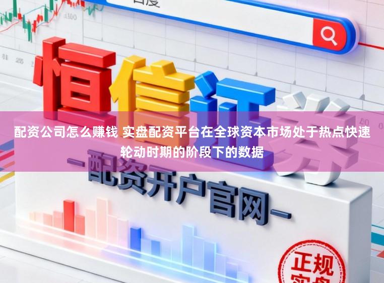 配资公司怎么赚钱 实盘配资平台在全球资本市场处于热点快速轮动时期的阶段下的数据