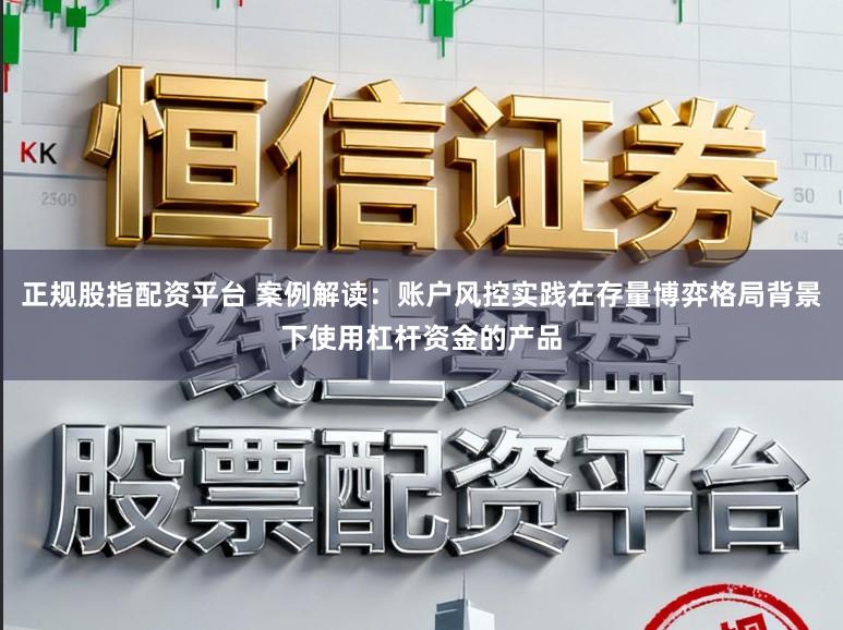 正规股指配资平台 案例解读：账户风控实践在存量博弈格局背景下使用杠杆资金的产品