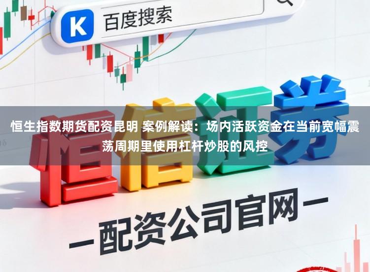 恒生指数期货配资昆明 案例解读：场内活跃资金在当前宽幅震荡周期里使用杠杆炒股的风控