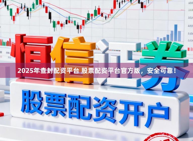2025年查封配资平台 股票配资平台官方版，安全可靠！