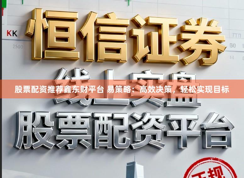 股票配资推荐鑫东财平台 易策略：高效决策，轻松实现目标