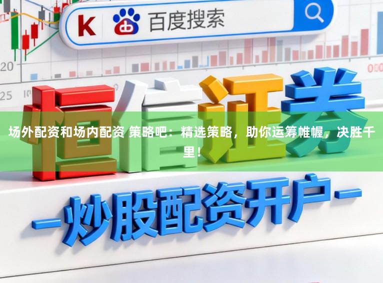场外配资和场内配资 策略吧：精选策略，助你运筹帷幄，决胜千里！