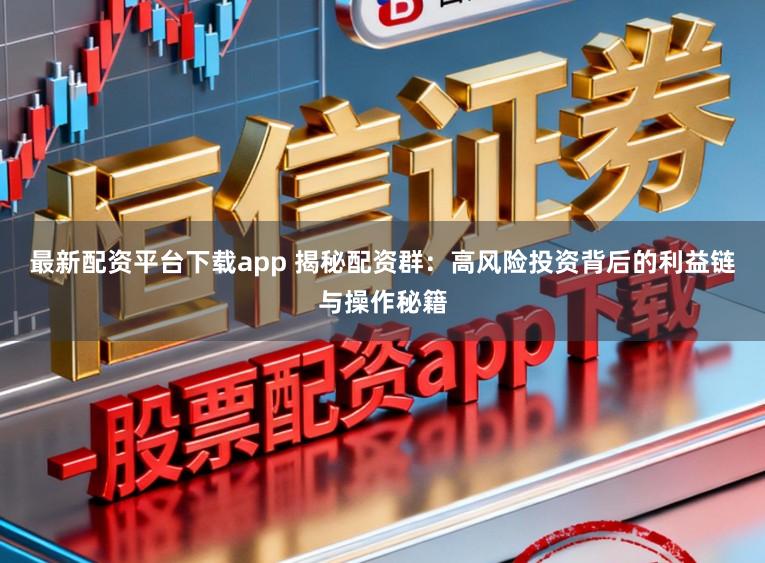 最新配资平台下载app 揭秘配资群：高风险投资背后的利益链与操作秘籍