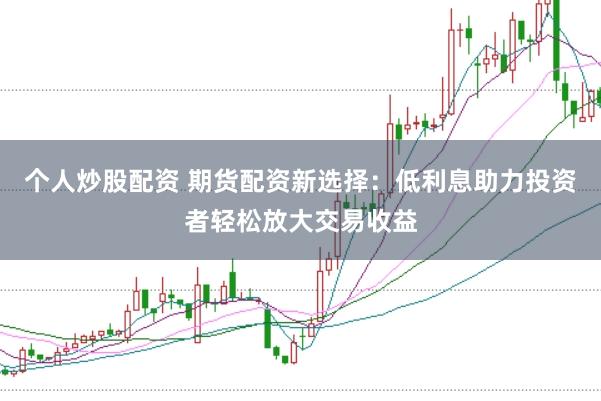 个人炒股配资 期货配资新选择：低利息助力投资者轻松放大交易收益