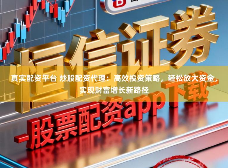 真实配资平台 炒股配资代理：高效投资策略，轻松放大资金，实现财富增长新路径