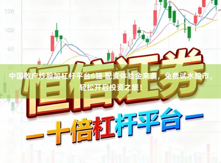 中国散户炒股加杠杆平台6强 配资体验金来袭，免费试水股市，轻松开启投资之旅！