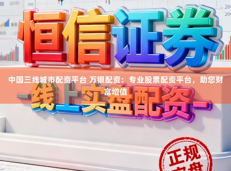 中国三线城市配资平台 万银配资：专业股票配资平台，助您财富增值