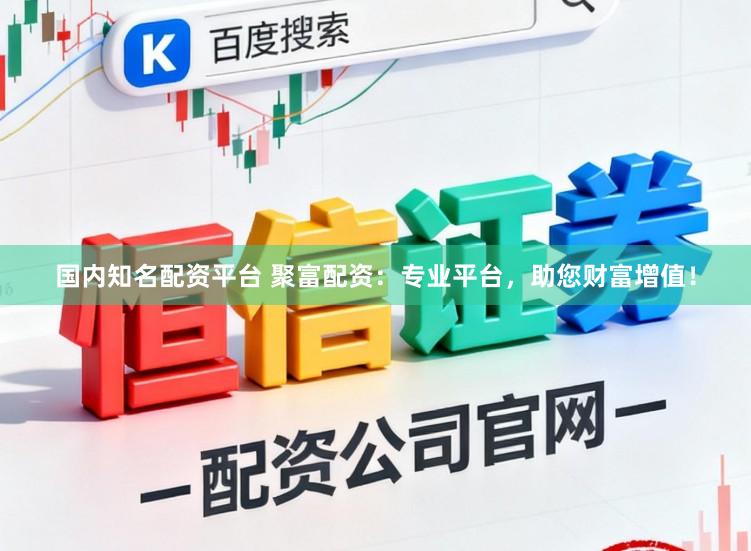 国内知名配资平台 聚富配资：专业平台，助您财富增值！