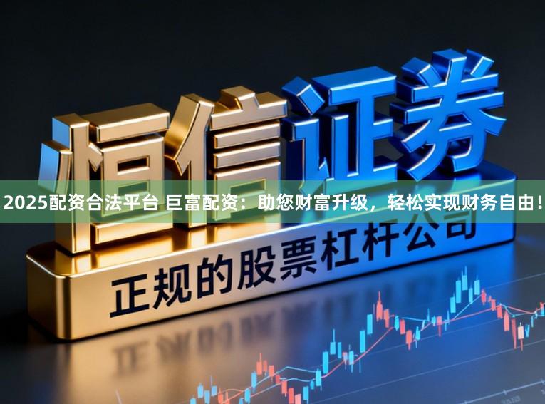 2025配资合法平台 巨富配资：助您财富升级，轻松实现财务自由！