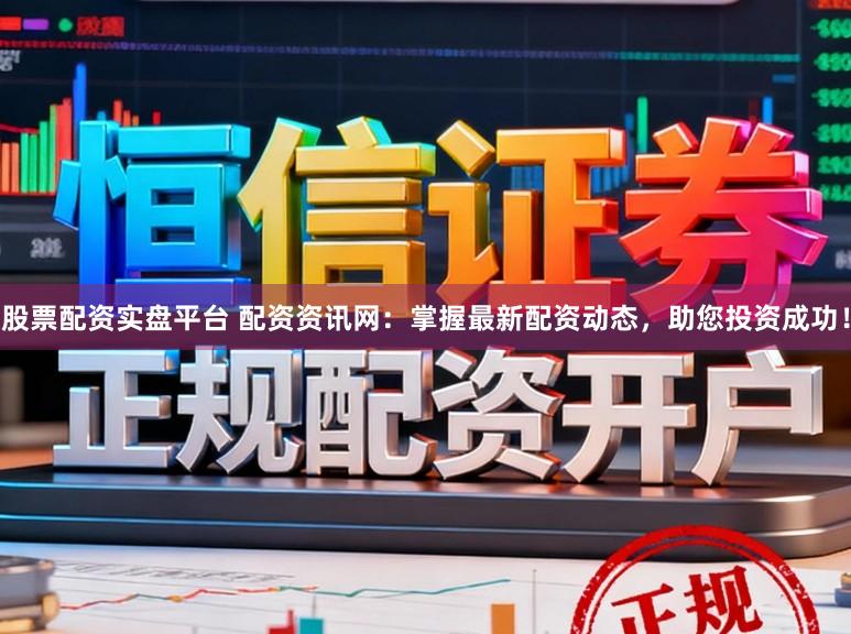 股票配资实盘平台 配资资讯网：掌握最新配资动态，助您投资成功！