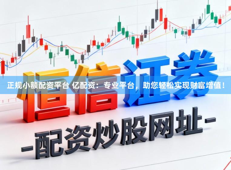 正规小额配资平台 亿配资：专业平台，助您轻松实现财富增值！