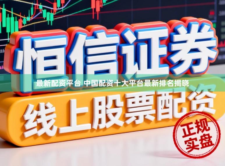 最新配资平台 中国配资十大平台最新排名揭晓