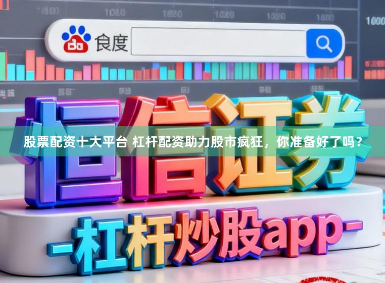 股票配资十大平台 杠杆配资助力股市疯狂，你准备好了吗？