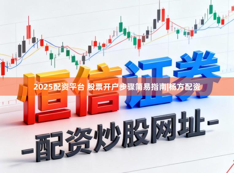 2025配资平台 股票开户步骤简易指南|杨方配资