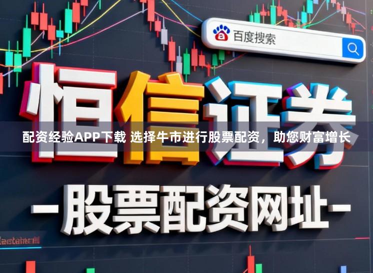 配资经验APP下载 选择牛市进行股票配资，助您财富增长
