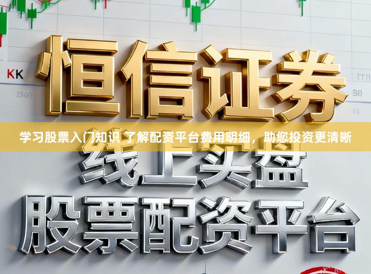 学习股票入门知识 了解配资平台费用明细，助您投资更清晰