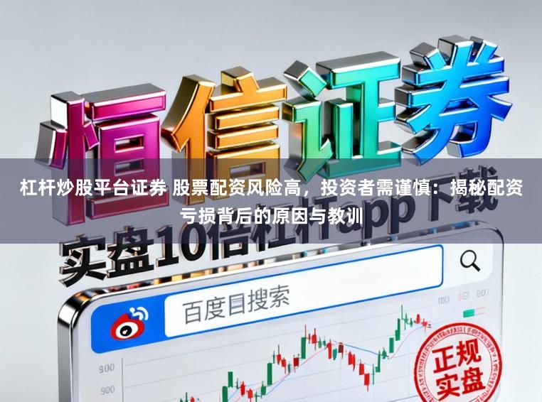 杠杆炒股平台证券 股票配资风险高，投资者需谨慎：揭秘配资亏损背后的原因与教训