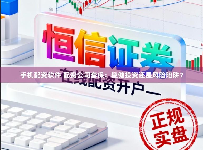 手机配资软件 配资公司套保：稳健投资还是风险陷阱？