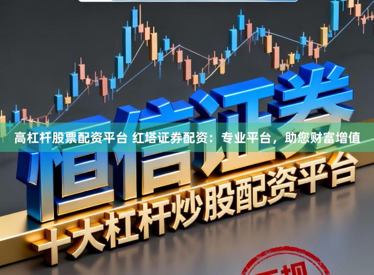 高杠杆股票配资平台 红塔证券配资：专业平台，助您财富增值