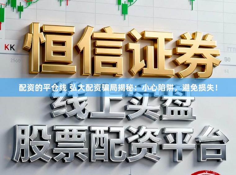 配资的平仓线 弘大配资骗局揭秘：小心陷阱，避免损失！