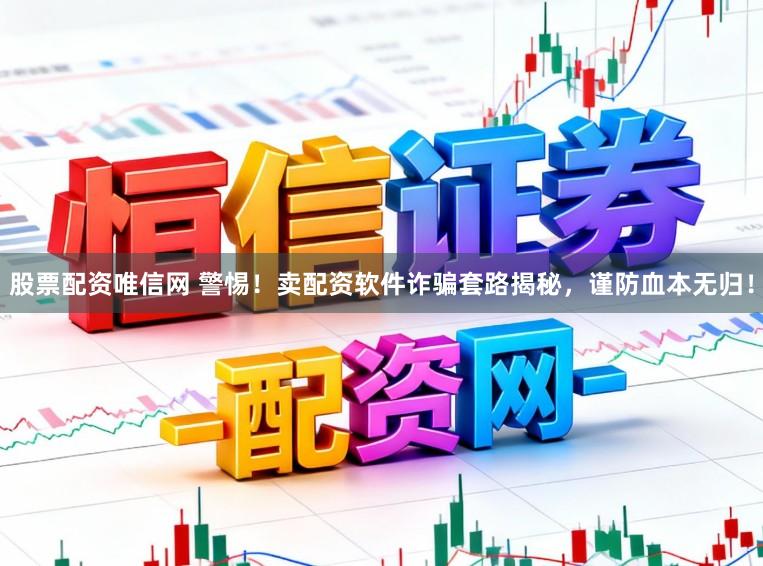 股票配资唯信网 警惕！卖配资软件诈骗套路揭秘，谨防血本无归！