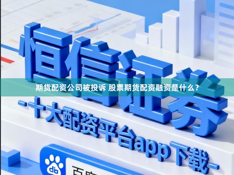 期货配资公司被投诉 股票期货配资融资是什么？