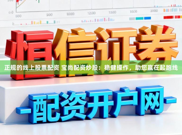 正规的线上股票配资 宝尚配资炒股：稳健操作，助您赢在起跑线