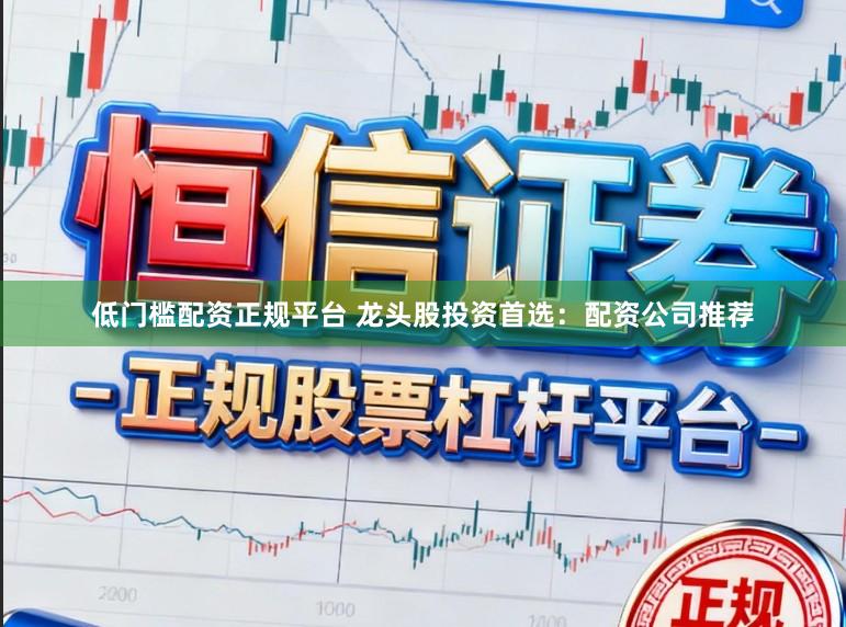 低门槛配资正规平台 龙头股投资首选：配资公司推荐