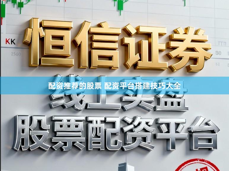 配资推荐的股票 配资平台搭建技巧大全