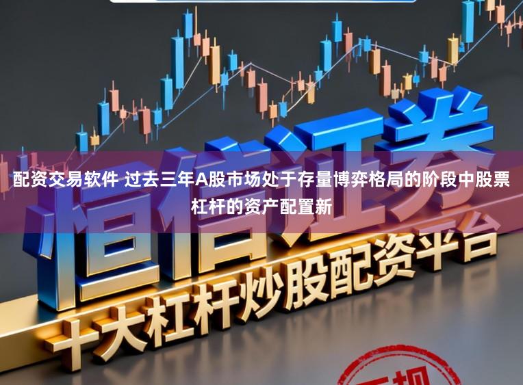 配资交易软件 过去三年A股市场处于存量博弈格局的阶段中股票杠杆的资产配置新