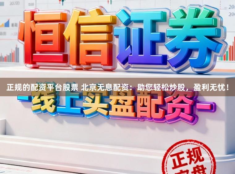 正规的配资平台股票 北京无息配资：助您轻松炒股，盈利无忧！