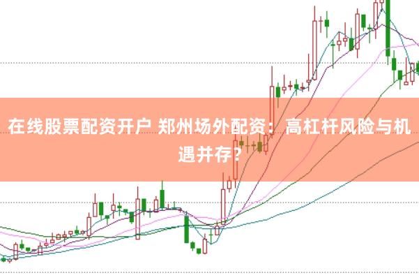 在线股票配资开户 郑州场外配资：高杠杆风险与机遇并存？